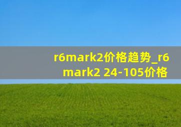 r6mark2价格趋势_r6mark2 24-105价格